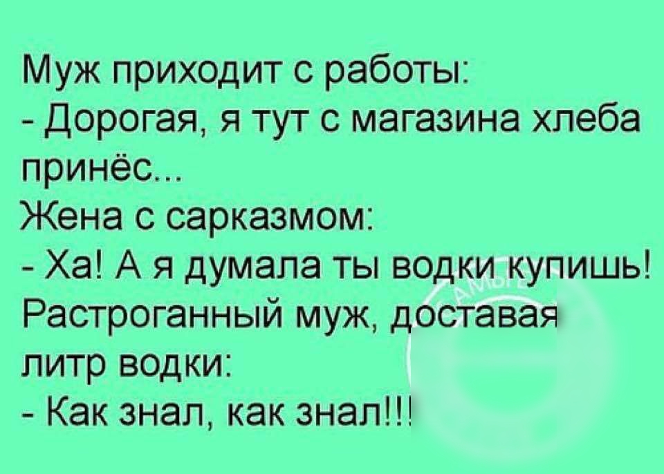 Муж приходит с работы Дорогая я тут 0 магазина хлеба принёс Жена с сарказмом Ха А я думала ты водки купишь Растроганный муж доставая литр водки Как знал как знал