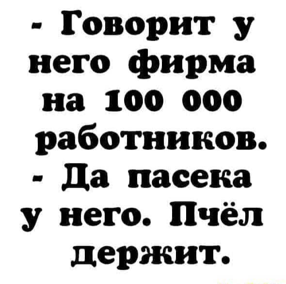 Говорит у него фирма на 100 000 работников да пасека у него Пчёл держит